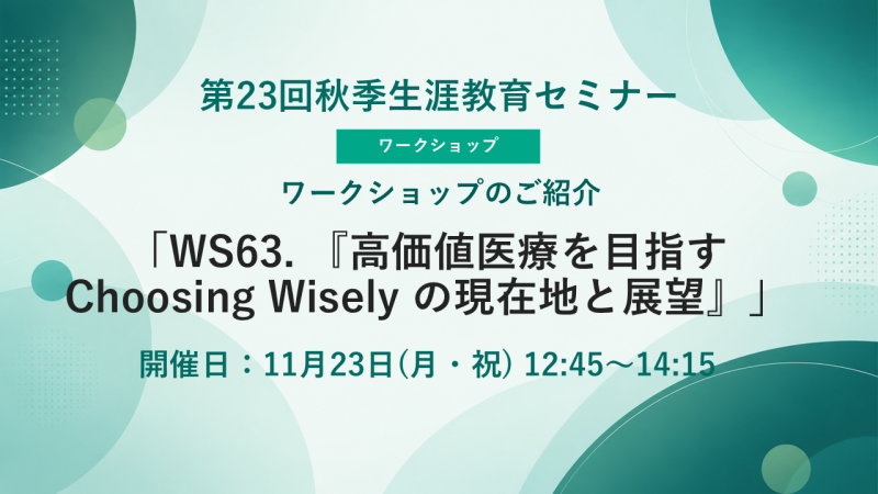 【申込受付中】WS63.『高価値医療を目指す Choosing Wisely の現在地と展望』(第23回秋季生涯教育セミナー)