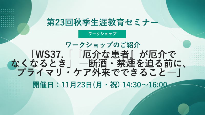 【申込受付中】WS37.「『厄介な患者』が厄介でなくなるとき」 ―断酒・禁煙を迫る前に、プライマリ・ケア外来でできること―(第23回秋季生涯教育セミナー)